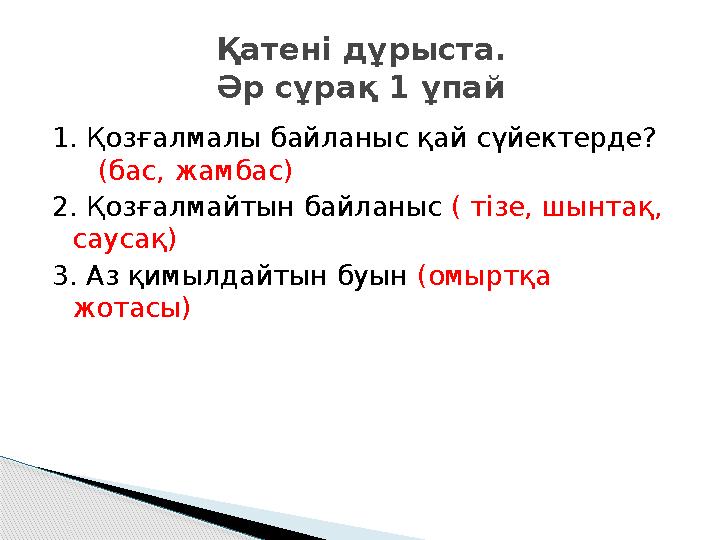 1. Қозғалмалы байланыс қай сүйектерде? (бас, жамбас) 2. Қозғалмайтын байланыс ( тізе, шынтақ, саусақ) 3. Аз қимылдайт