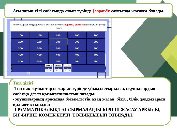 Ағылшын тілі сабағында ойын түрінде jeopardy сайтында жасауға болады. Тиімділігі: - Топтық жұмыстарда жарыс түрінде ұйымдаст