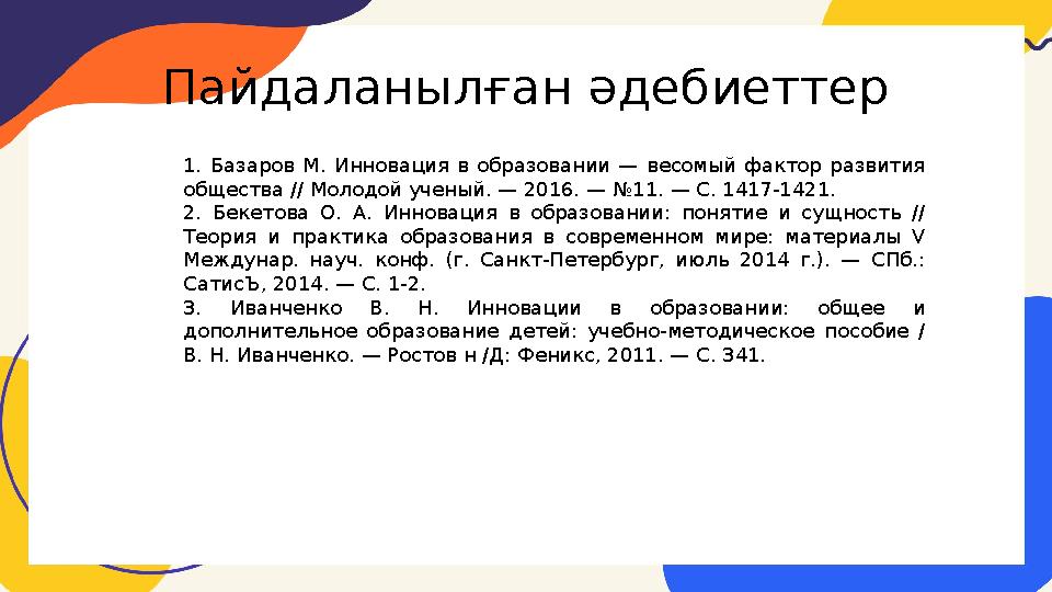 Пайдаланылған әдебиеттер 1. Базаров М. Инновация в образовании — весомый фактор развития общества // Молодой ученый. — 2016. —