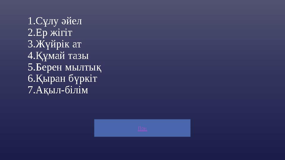 Пон 1.Сұлу әйел 2.Ер жігіт 3.Жүйрік ат 4.Құмай тазы 5.Берен мылтық 6.Қыран бүркіт 7.Ақыл-білім