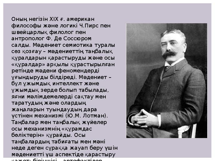 Оның негізін ХІХ ғ. американ философы және логикі Ч.Пирс пен швейцарлық филолог пен антрополог Ф. Де Соссюром салды. Мәдение