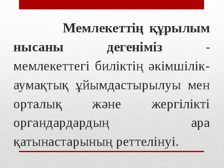 Мемлекеттің құрылым нысаны дегеніміз - мемлекеттегі биліктің әкімшілік- аумақтық ұйымдастырылуы мен орталық және жер