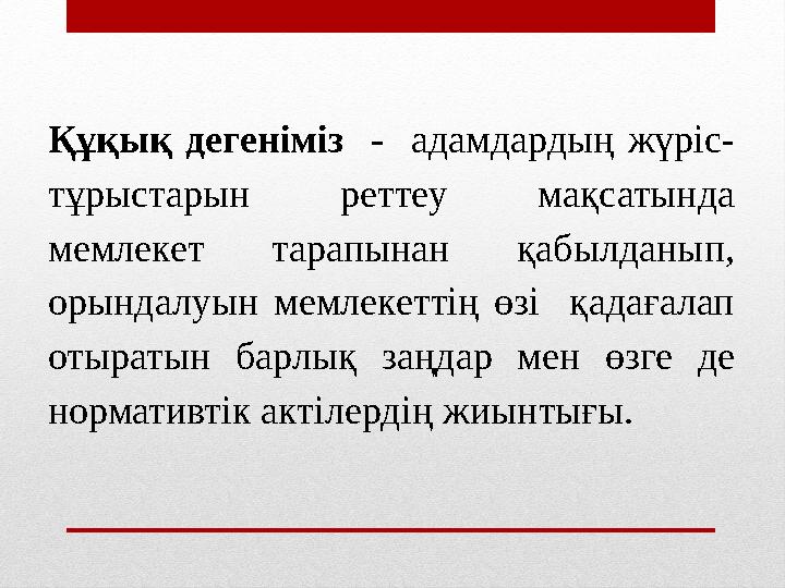 Құқық дегеніміз - адамдардың жүріс- тұрыстарын реттеу мақсатында мемлекет тарапынан қабылданып, орындалуын мемлекеттің өзі