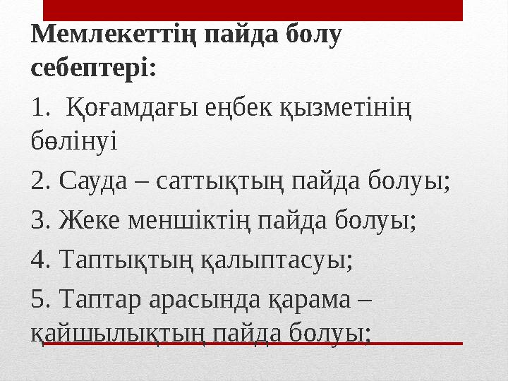 Мемлекеттің пайда болу себептері: 1. Қоғамдағы еңбек қызметінің бөлінуі 2. Сауда – саттықтың пайда болуы; 3. Жеке меншіктің