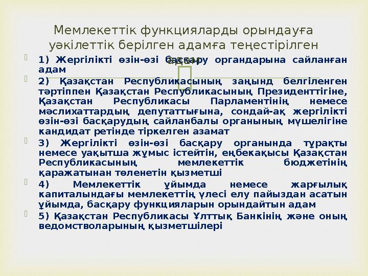   1) Жергілікті өзін-өзі басқару органдарына сайланған адам  2) Қазақстан Республикасының заңынд белгіленген тәртіппен Қаза