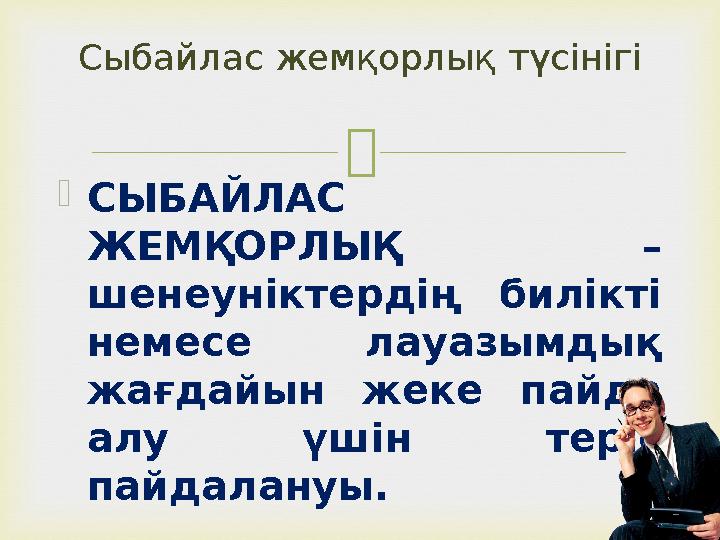  СЫБАЙЛАС ЖЕМҚОРЛЫҚ – шенеуніктердің билікті немесе лауазымдық жағдайын жеке пайда алу үшін теріс пайдалануы. Сыбайлас ж