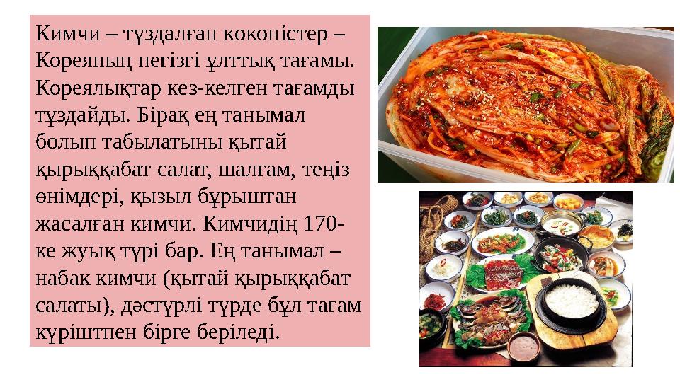 Кимчи – тұздалған көкөністер – Кореяның негізгі ұлттық тағамы. Кореялықтар кез-келген тағамды тұздайды. Бірақ ең танымал бол