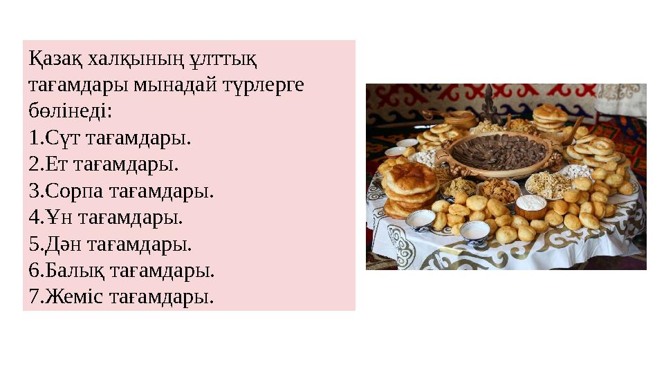 Қазақ халқының ұлттық тағамдары мынадай түрлерге бөлінеді: 1.Сүт тағамдары. 2.Ет тағамдары. 3.Сорпа тағамдары. 4.Ұн тағамдары.