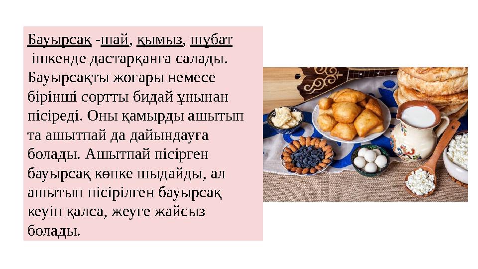 Бауырсақ -шай, қымыз, шұбат ішкенде дастарқанға салады. Бауырсақты жоғары немесе бірінші сортты бидай ұнынан пісіреді. Оны қ