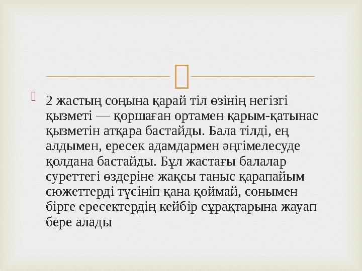   2 жастың соңына қарай тіл өзінің негізгі қызметі — қоршаған ортамен қарым-қатынас қызметін атқара бастайды. Бала тілді, ең