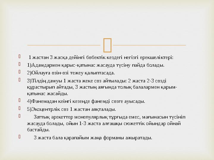   1 жастан 3 жасқа дейінгі бөбектік кездегі негізгі ерекшеліктері: 1)Адамдармен қарыс-қатынас жасауда түсіну пайда болады. 2