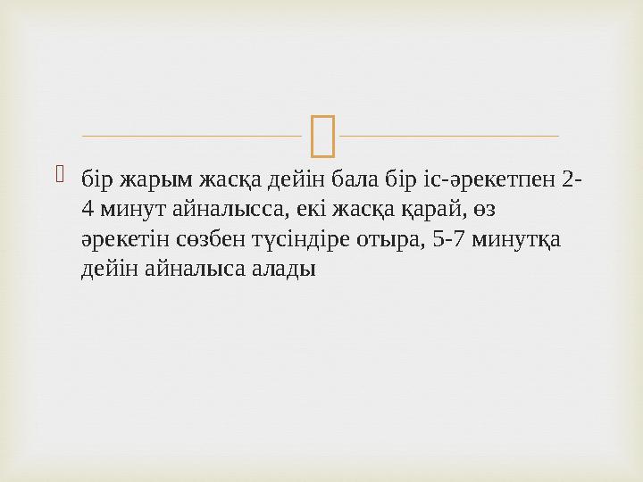  бір жарым жасқа дейін бала бір іс-әрекетпен 2- 4 минут айналысса, екі жасқа қарай, өз әрекетін сөзбен түсіндіре отыра, 5-7 м