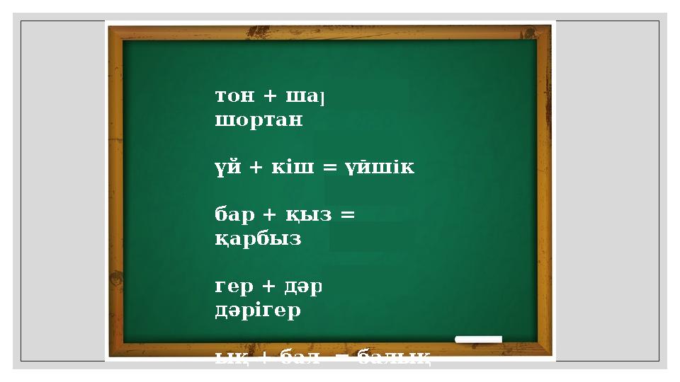 тон + шар = шортан үй + кіш = үйшік бар + қыз = қарбыз гер + дәрі = дәрігер ық + бал = балық