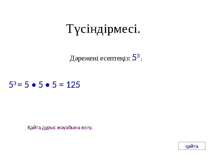 Қайта дұрыс жауабына келу. қайта Түсіндірмесі. Дәрежені есептеңіз: 5 3 ; 5 3 = 5 • 5 • 5 = 125