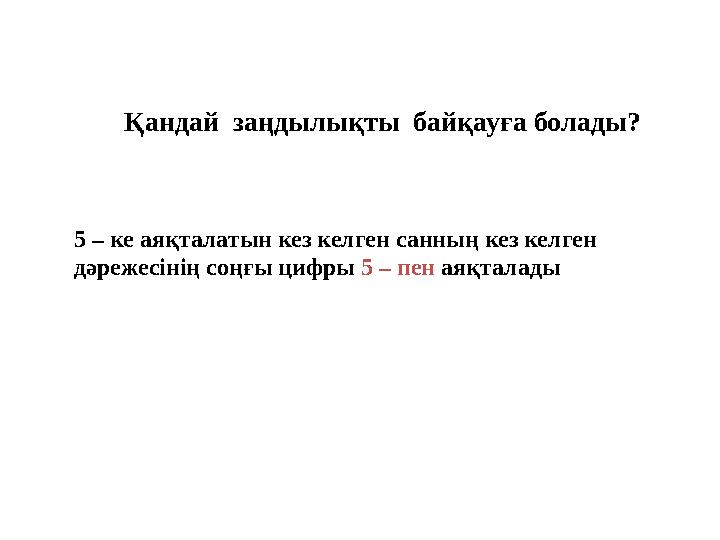 Қандай заңдылықты байқауға болады? 5 – ке аяқталатын кез келген санның кез келген дәрежесінің соңғы цифры 5 – пен аяқталады