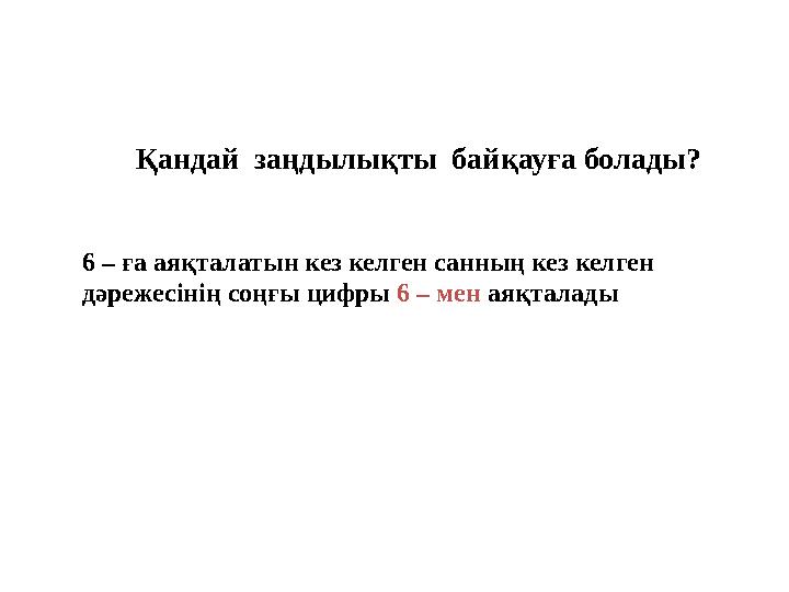 Қандай заңдылықты байқауға болады? 6 – ға аяқталатын кез келген санның кез келген дәрежесінің соңғы цифры 6 – мен аяқталады