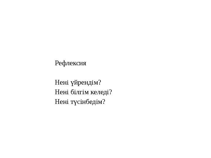 Рефлексия Нені үйрендім? Нені білгім келеді? Нені түсінбедім?