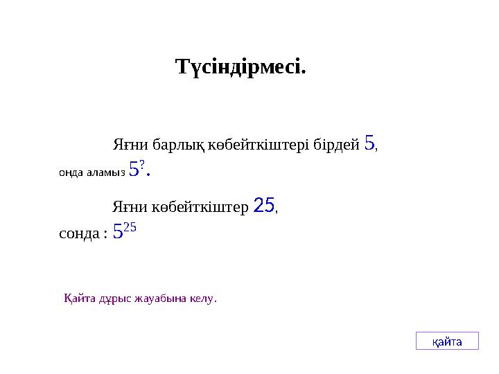 Яғни барлық көбейткіштері бірдей 5, онда аламыз 5 ? . Яғни көбейткіштер 25, сонда : 5 25 Қайта дұрыс жауабына келу. қайта Тү