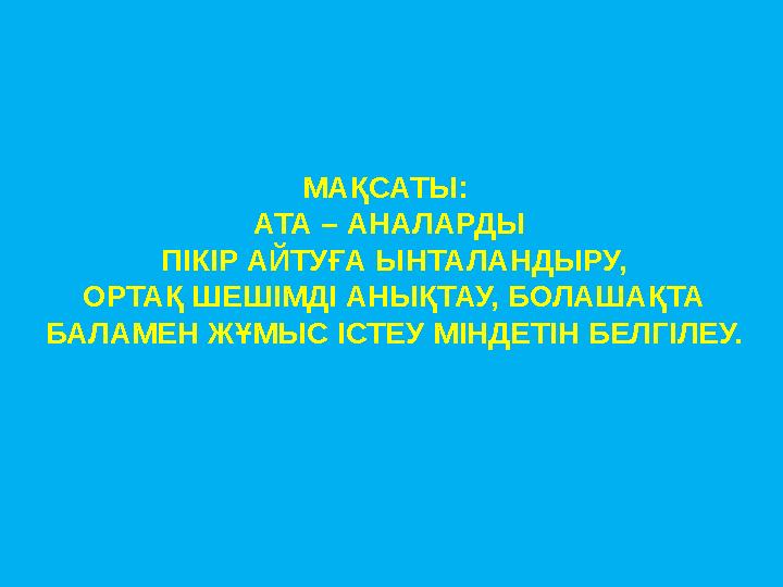 МАҚСАТЫ: АТА – АНАЛАРДЫ ПІКІР АЙТУҒА ЫНТАЛАНДЫРУ, ОРТАҚ ШЕШІМДІ АНЫҚТАУ, БОЛАШАҚТА БАЛАМЕН ЖҰМЫС ІСТЕУ МІНДЕТІН БЕЛГІЛЕУ.