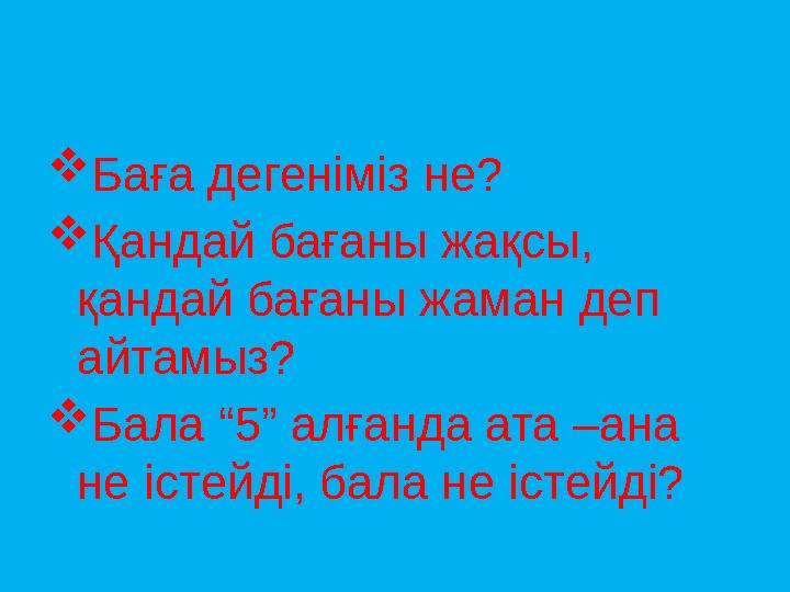 Баға дегеніміз не? Қандай бағаны жақсы, қандай бағаны жаман деп айтамыз? Бала “5” алғанда ата –ана не істейді, бала не іс