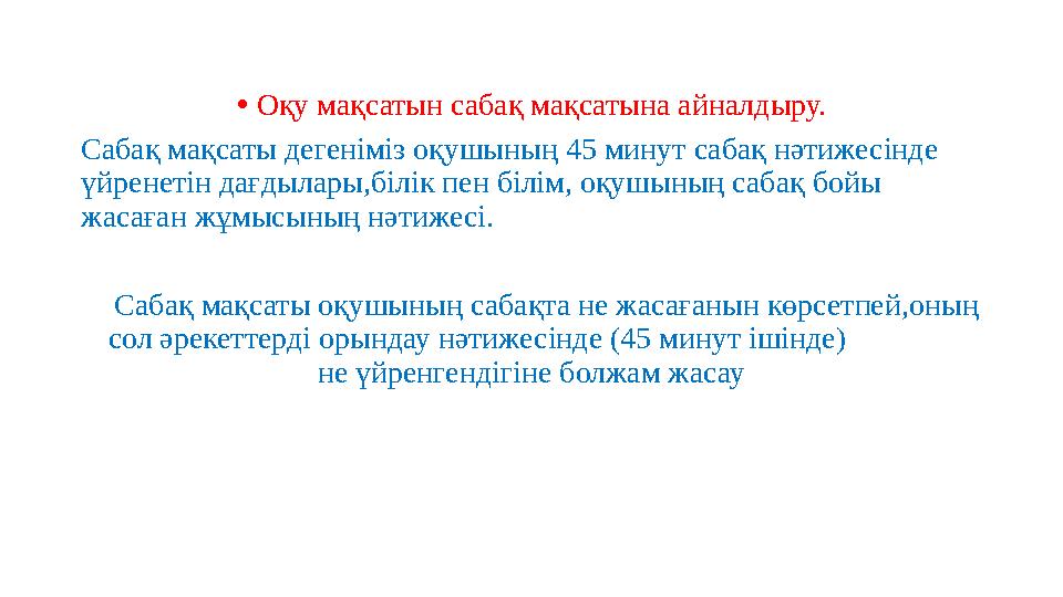 •Оқу мақсатын сабақ мақсатына айналдыру. Сабақ мақсаты дегеніміз оқушының 45 минут сабақ нәтижесінде үйренетін дағдылары,білі