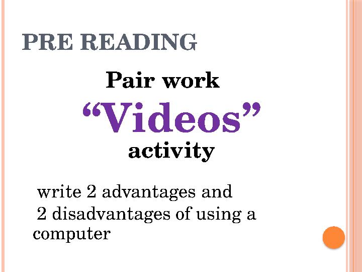 PRE READING Pair work “Videos” activity write 2 advantages and 2 disadvantages of using a computer