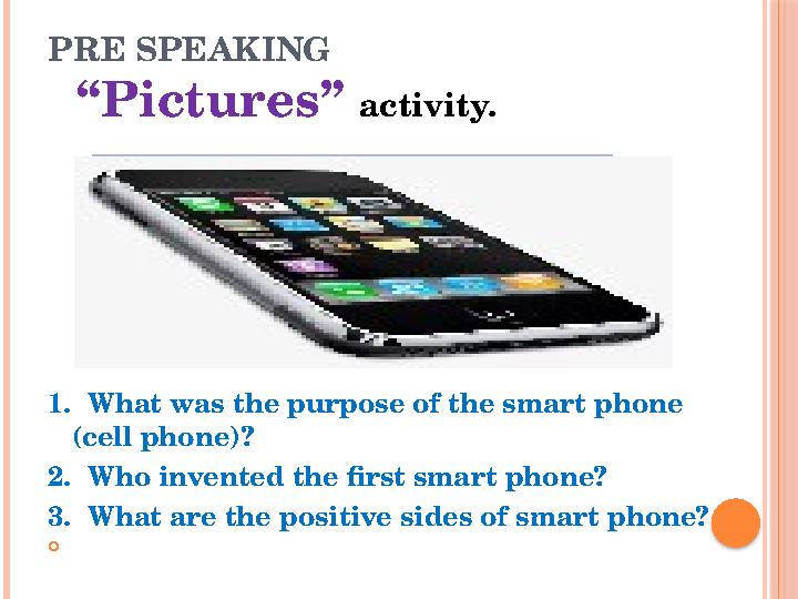 PRE SPEAKING “Pictures” activity. 1. What was the purpose of the smart phone (cell phone)? 2. Who invented the first