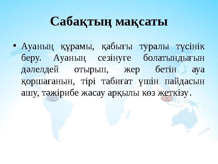 Сабақтың мақсаты •Ауаның құрамы, қабығы туралы түсінік беру. Ауаның сезінуге болатындығын дәлелдей отырып, жер бетін ауа қорш Сабақтың мақсаты •Ауаның құрамы, қабығы туралы түсінік беру. Ауаның сезінуге болатындығын дәлелдей отырып, жер бетін ауа қорш