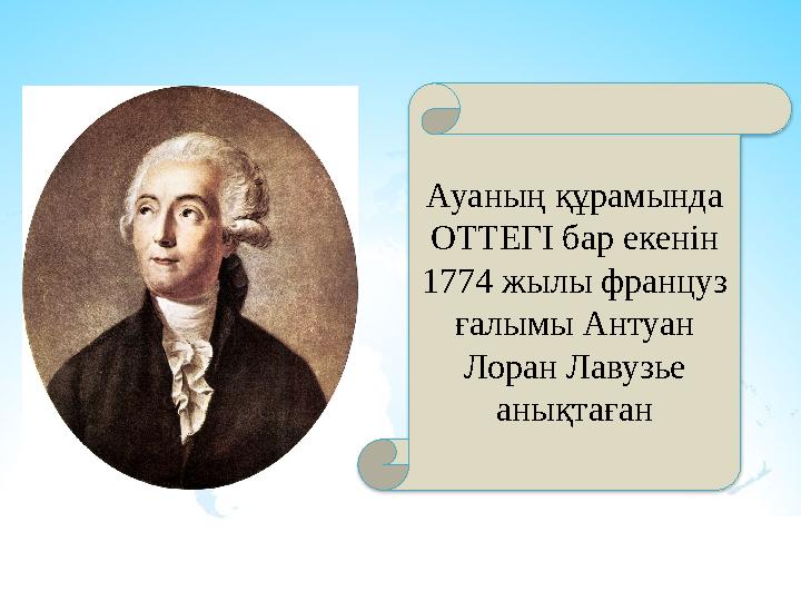 Ауаның құрамында ОТТЕГІ бар екенін 1774 жылы француз ғалымы Антуан Лоран Лавузье анықтаған Ауаның құрамында ОТТЕГІ бар екенін 1774 жылы француз ғалымы Антуан Лоран Лавузье анықтаған