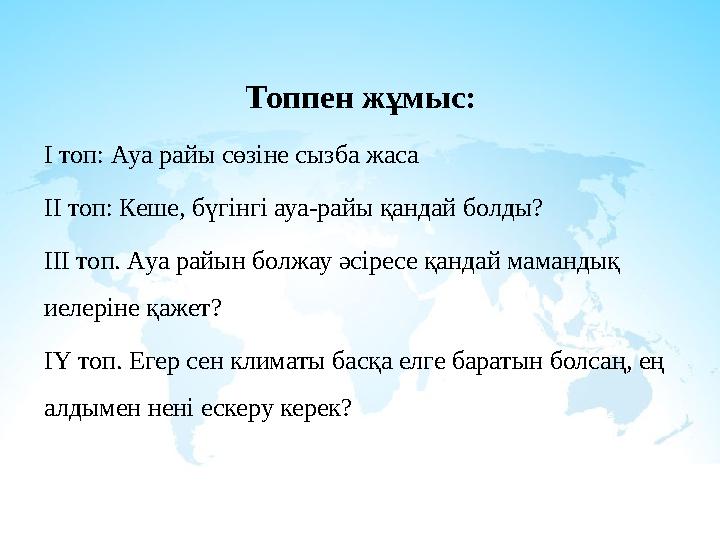 Топпен жұмыс: І топ: Ауа райы сөзіне сызба жаса ІІ топ: Кеше, бүгінгі ауа-райы қандай болды? ІІІ топ. Ауа райын болжау әсіресе қ
