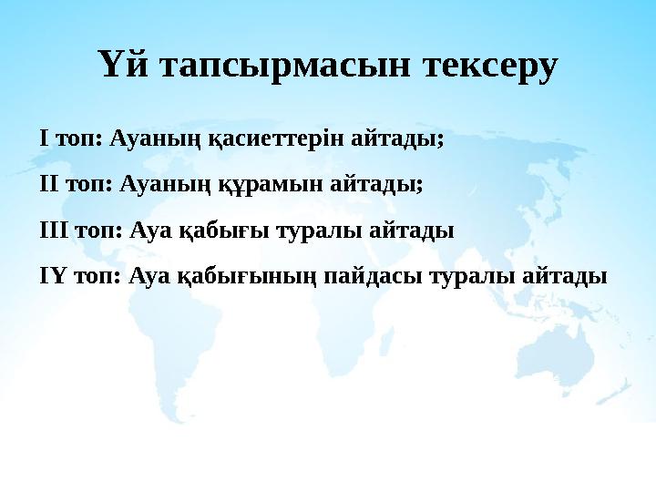 Үй тапсырмасын тексеру І топ: Ауаның қасиеттерін айтады; ІІ топ: Ауаның құрамын айтады; ІІІ топ: Ауа қабығы туралы айтады ІҮ топ