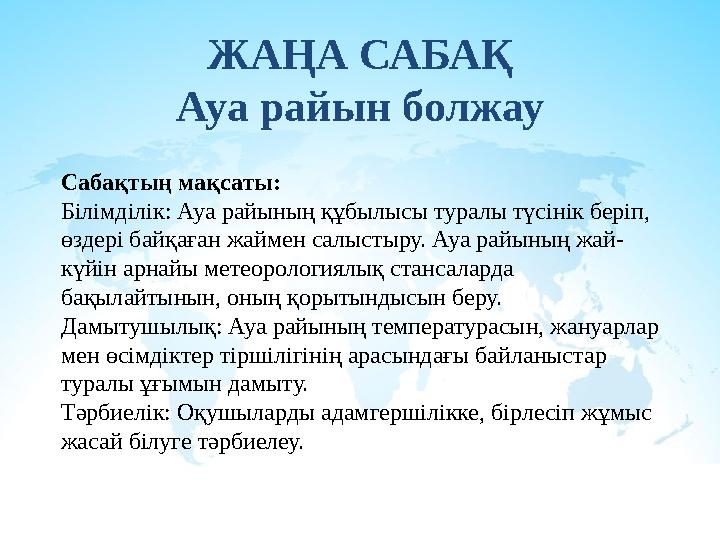 ЖАҢА САБАҚ Ауа райын болжау Сабақтың мақсаты: Білімділік: Ауа райының құбылысы туралы түсінік беріп, өздері байқаған жаймен сал