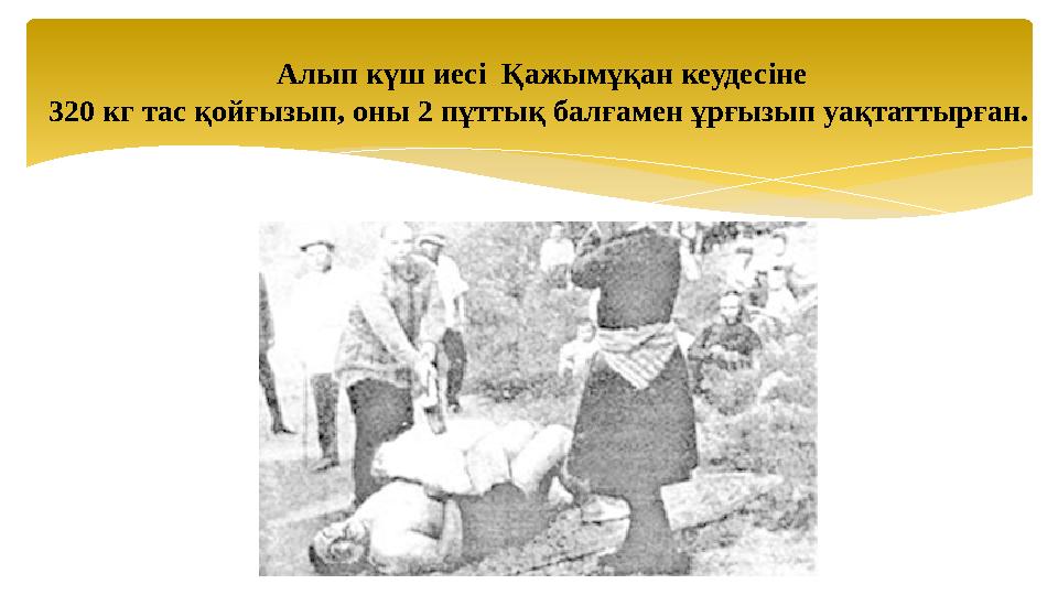 Алып күш иесі Қажымұқан кеудесіне 320 кг тас қойғызып, оны 2 пұттық балғамен ұрғызып уақтаттырған.