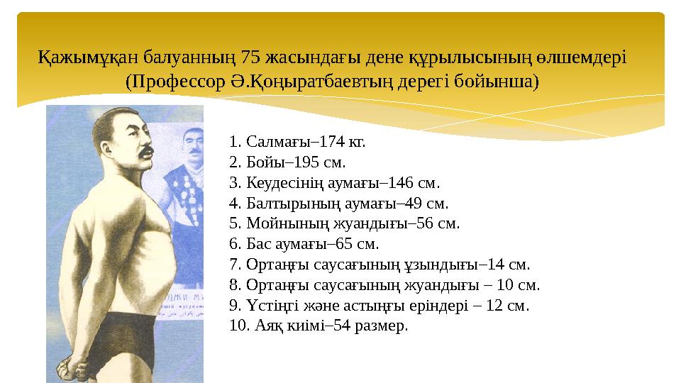 Қажымұқан балуанның 75 жасындағы дене құрылысының өлшемдері (Профессор Ә.Қоңыратбаевтың дерегі бойынша) 1. Салмағы–174 кг. 2.