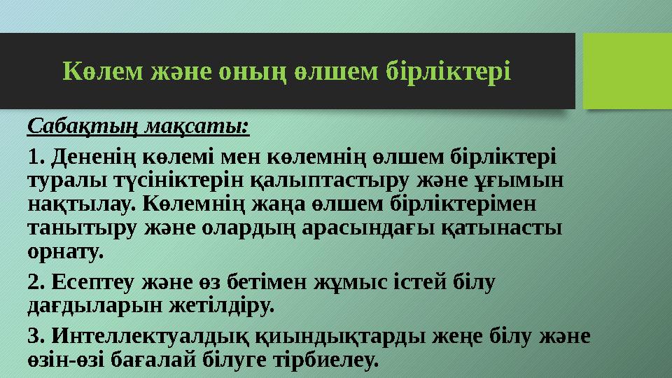Сабақтың мақсаты: 1. Дененің көлемі мен көлемнің өлшем бірліктері туралы түсініктерін қалыптастыру және ұғымын нақтылау. Көле Сабақтың мақсаты: 1. Дененің көлемі мен көлемнің өлшем бірліктері туралы түсініктерін қалыптастыру және ұғымын нақтылау. Көле