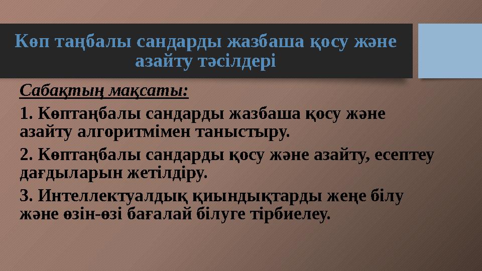 Көп таңбалы сандарды жазбаша қосу және азайту тәсілдері Сабақтың мақсаты: 1. Көптаңбалы сандарды жазбаша қосу және азайту алг