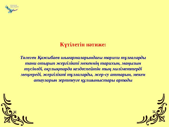 Күтілетін нәтиже: Төлеген Қажыбаев шығармаларындағы тарихи тұлғаларды тани отырып жергілікті мекеннің тарихын, маңызын түсінед