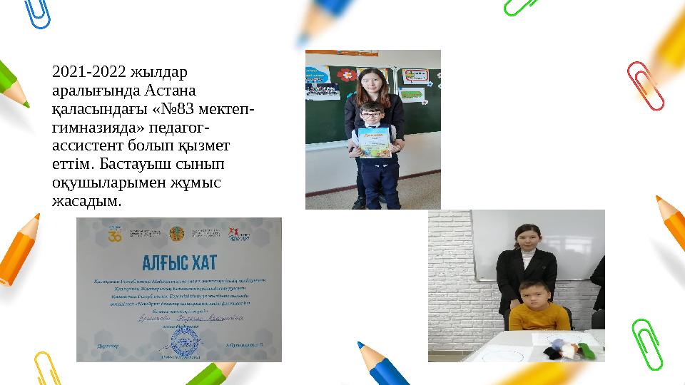 2021-2022 жылдар аралығында Астана қаласындағы «№83 мектеп- гимназияда» педагог- ассистент болып қызмет еттім. Бастауыш сынып 2021-2022 жылдар аралығында Астана қаласындағы «№83 мектеп- гимназияда» педагог- ассистент болып қызмет еттім. Бастауыш сынып