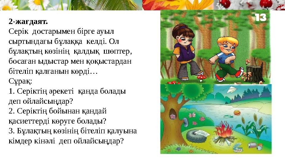 2-жағдаят. Серік достарымен бірге ауыл сыртындағы бұлаққа келді. Ол бұлақтың көзінің қалдық шөптер, босаған ыдыстар мен
