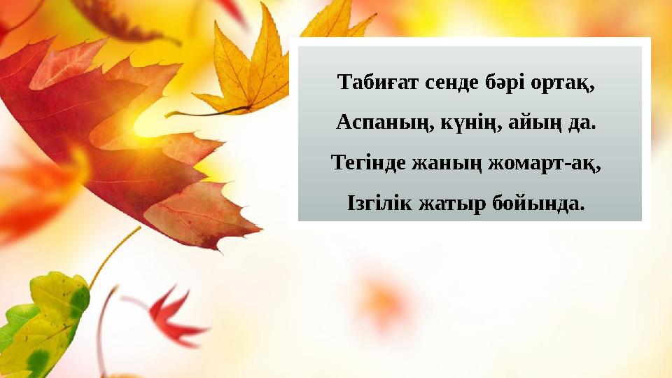 Табиғат сенде бәрі ортақ, Аспаның, күнің, айың да. Тегінде жаның жомарт-ақ, Ізгілік жатыр бойында.
