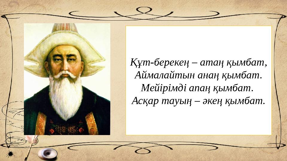 Құт-берекең – атаң қымбат, Аймалайтын анаң қымбат. Мейірімді апаң қымбат. Асқар тауың – әкең қымбат.