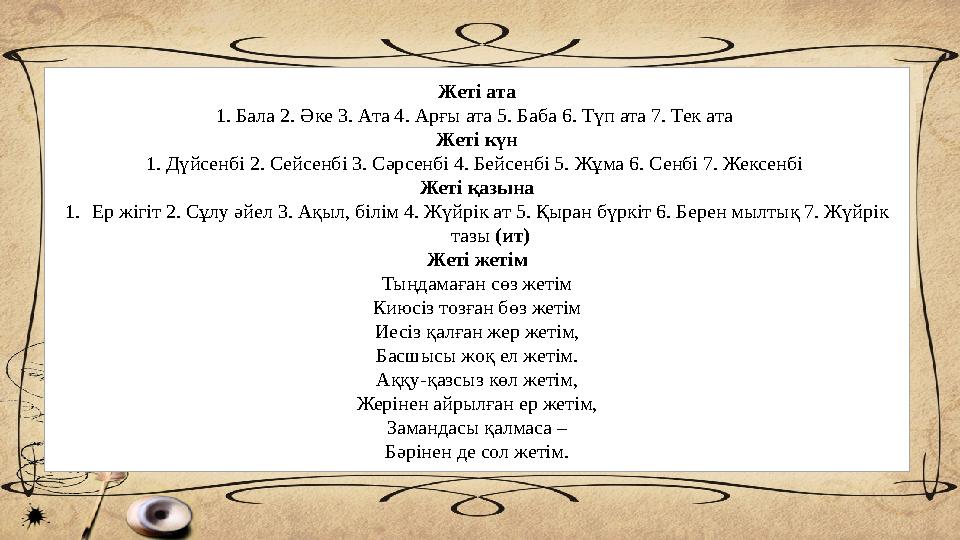 Жеті ата 1. Бала 2. Әке 3. Ата 4. Арғы ата 5. Баба 6. Түп ата 7. Тек ата Жеті күн 1. Дүйсенбі 2. Сейсенбі 3. Сәрсенбі 4. Бейсен