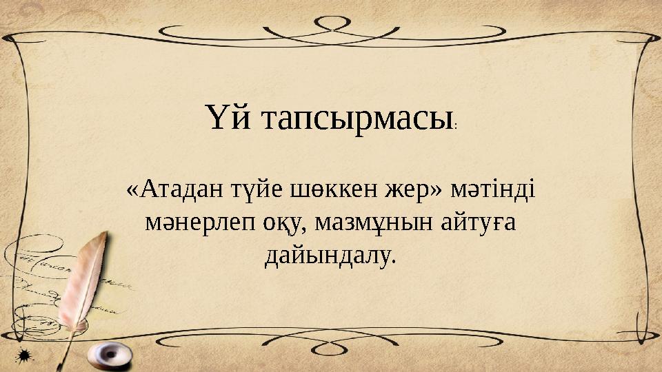 Үй тапсырмасы: «Атадан түйе шөккен жер» мәтінді мәнерлеп оқу, мазмұнын айтуға дайындалу.