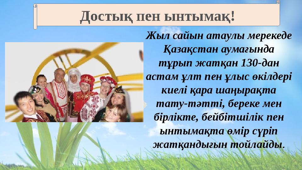 Жыл сайын атаулы мерекеде Қазақстан аумағында тұрып жатқан 130-дан астам ұлт пен ұлыс өкілдері киелі қара шаңырақта тату-т