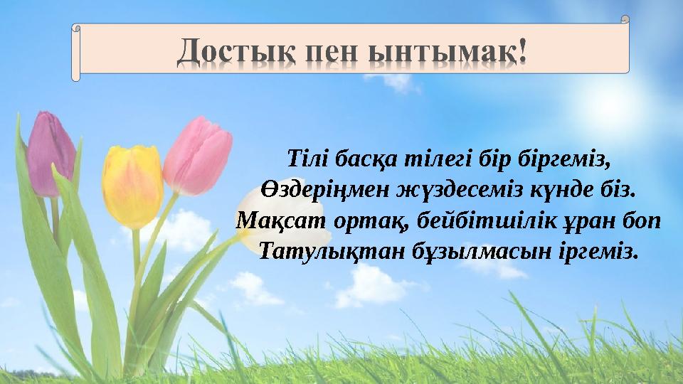Тілі басқа тілегі бір біргеміз, Өздеріңмен жүздесеміз күнде біз. Мақсат ортақ, бейбітшілік ұран боп Татулықтан бұзылмасын іргем