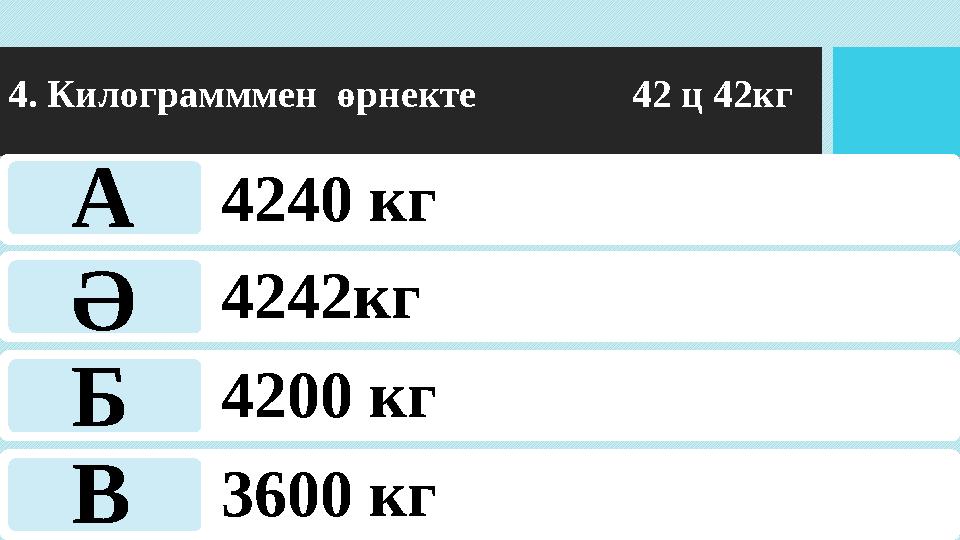 4. Килограмммен өрнекте 42 ц 42кг 4240 кг 4242кг 4200 кг 3600 кг А Ә Б В