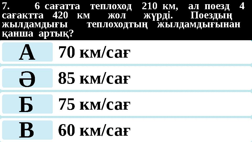 7. 6 сағатта теплоход 210 км, ал поезд 4 сағактта 420 км жол жүрді. Поездың жылдамдығы теплоходтың жылдамдығынан