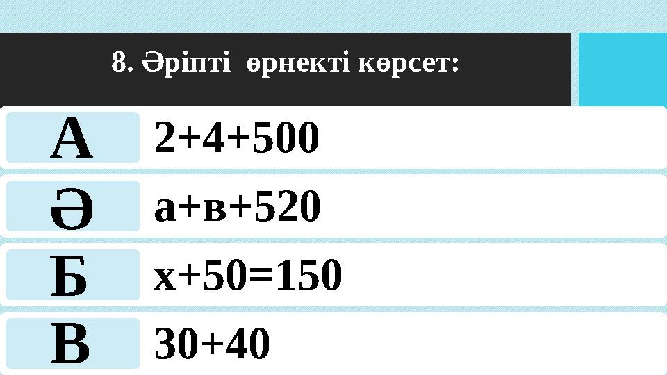 8. Әріпті өрнекті көрсет: 2+4+500 а+в+520 х+50=150 30+40 А Ә Б В