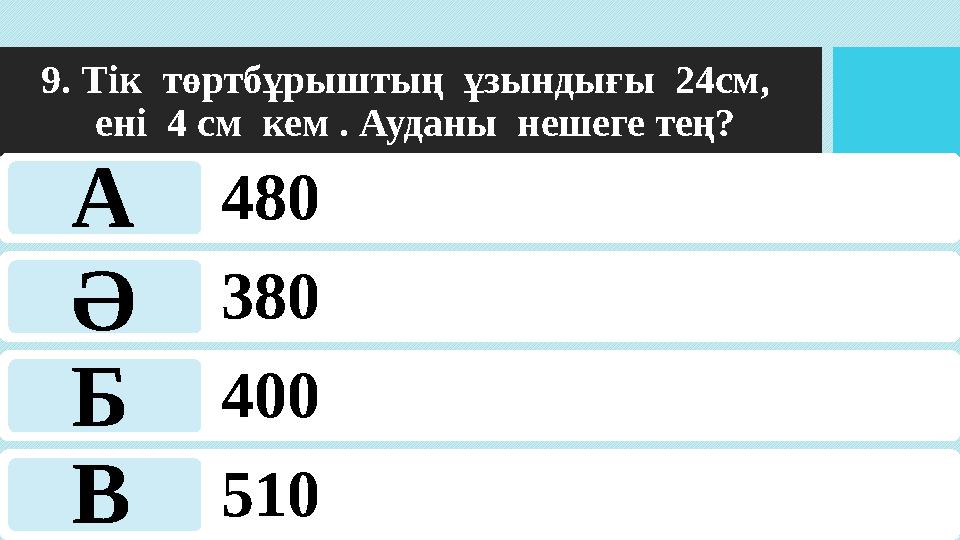 9. Тік төртбұрыштың ұзындығы 24см, ені 4 см кем . Ауданы нешеге тең? 480 380 400 510 А Ә Б В