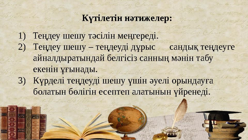 1) Теңдеу шешу тәсілін меңгереді. 2)Теңдеу шешу – теңдеуді дұрыс сандық теңдеуге айналдыратындай белгісіз санның мәнін т